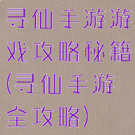 寻仙手游游戏攻略秘籍(寻仙手游全攻略)