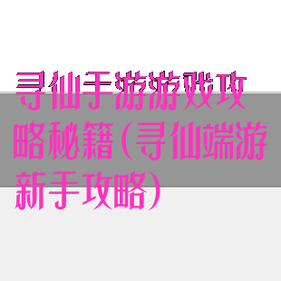 寻仙手游游戏攻略秘籍(寻仙端游新手攻略)