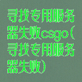 寻找专用服务器失败csgo(寻找专用服务器失败)