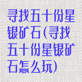 寻找五十份星银矿石(寻找五十份星银矿石怎么玩)