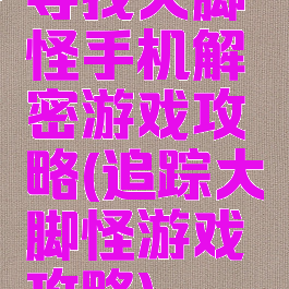 寻找大脚怪手机解密游戏攻略(追踪大脚怪游戏攻略)