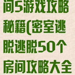 密室逃脱个房间5游戏攻略秘籍(密室逃脱逃脱50个房间攻略大全)