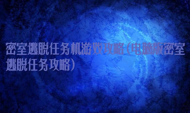 密室逃脱任务机游戏攻略(电脑版密室逃脱任务攻略)