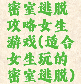 密室逃脱攻略女生游戏(适合女生玩的密室逃脱)