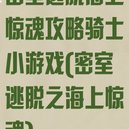 密室逃脱海上惊魂攻略骑士小游戏(密室逃脱之海上惊魂)