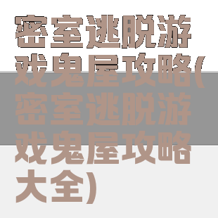 密室逃脱游戏鬼屋攻略(密室逃脱游戏鬼屋攻略大全)