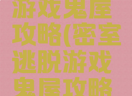 密室逃脱游戏鬼屋攻略(密室逃脱游戏鬼屋攻略视频)