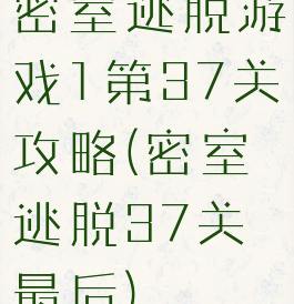 密室逃脱游戏1第37关攻略(密室逃脱37关最后)