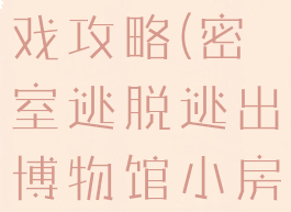 密室逃脱逃出博物馆游戏攻略(密室逃脱逃出博物馆小房间游戏寻物游戏)