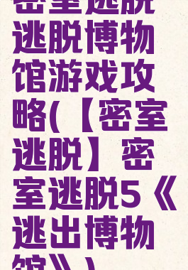 密室逃脱逃脱博物馆游戏攻略(【密室逃脱】密室逃脱5《逃出博物馆》)