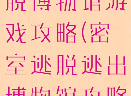 密室逃脱逃脱博物馆游戏攻略(密室逃脱逃出博物馆攻略小游戏)
