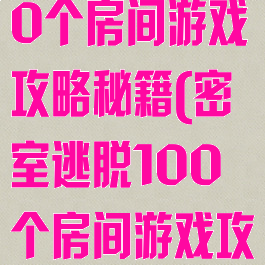 密室逃脱100个房间游戏攻略秘籍(密室逃脱100个房间游戏攻略秘籍大全)