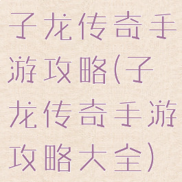 子龙传奇手游攻略(子龙传奇手游攻略大全)