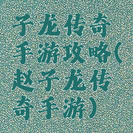 子龙传奇手游攻略(赵子龙传奇手游)