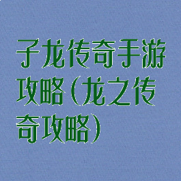 子龙传奇手游攻略(龙之传奇攻略)
