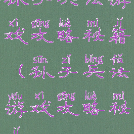 孙子兵法游戏攻略秘籍(孙子兵法游戏攻略秘籍)