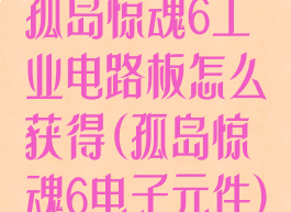 孤岛惊魂6工业电路板怎么获得(孤岛惊魂6电子元件)
