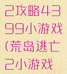 孤岛逃亡2攻略4399小游戏(荒岛逃亡2小游戏攻略)