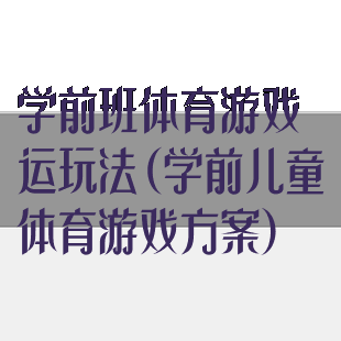 学前班体育游戏运玩法(学前儿童体育游戏方案)