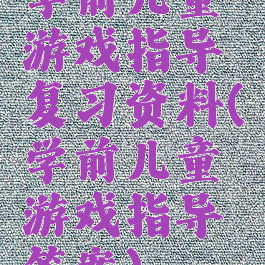 学前儿童游戏指导复习资料(学前儿童游戏指导答案)