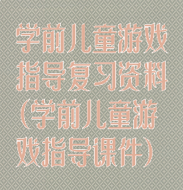 学前儿童游戏指导复习资料(学前儿童游戏指导课件)
