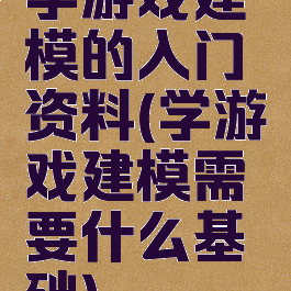 学游戏建模的入门资料(学游戏建模需要什么基础)