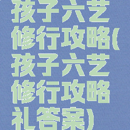 孩子六艺修行攻略(孩子六艺修行攻略礼答案)