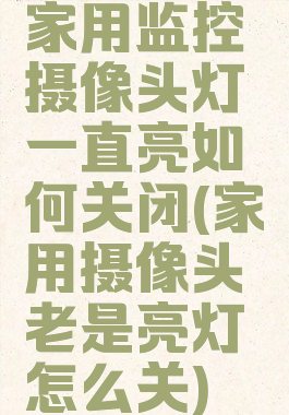 家用监控摄像头灯一直亮如何关闭(家用摄像头老是亮灯怎么关)