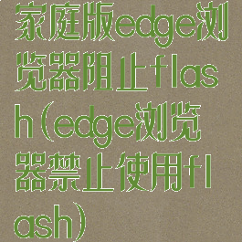 家庭版edge浏览器阻止flash(edge浏览器禁止使用flash)