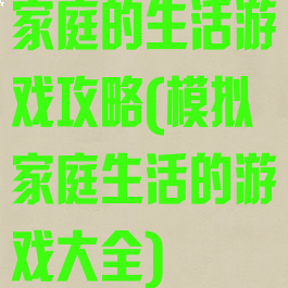 家庭的生活游戏攻略(模拟家庭生活的游戏大全)