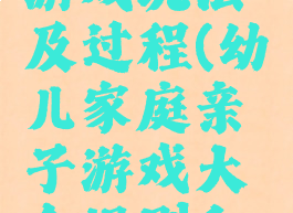 家庭亲子游戏玩法及过程(幼儿家庭亲子游戏大全规则和玩法)