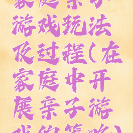 家庭亲子游戏玩法及过程(在家庭中开展亲子游戏的策略)