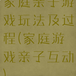 家庭亲子游戏玩法及过程(家庭游戏亲子互动)