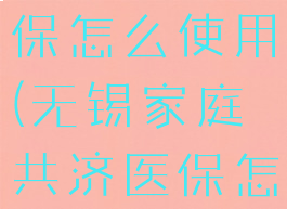 家庭共济医保怎么使用(无锡家庭共济医保怎么使用)