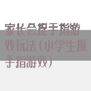 家长会捉手指游戏玩法(小学生抓手指游戏)