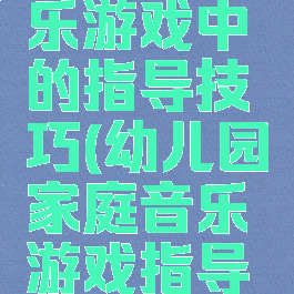 家长在音乐游戏中的指导技巧(幼儿园家庭音乐游戏指导策略)
