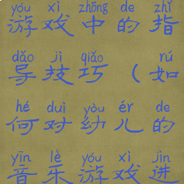 家长在音乐游戏中的指导技巧(如何对幼儿的音乐游戏进行指导)