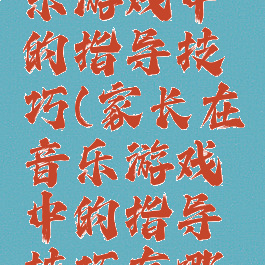 家长在音乐游戏中的指导技巧(家长在音乐游戏中的指导技巧有哪些)