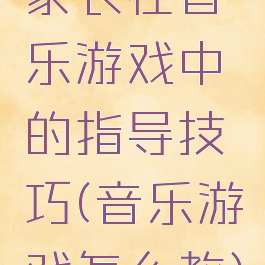 家长在音乐游戏中的指导技巧(音乐游戏怎么教)