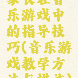 家长在音乐游戏中的指导技巧(音乐游戏教学方法与措施)