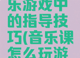家长在音乐游戏中的指导技巧(音乐课怎么玩游戏)