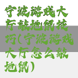 宁波游戏大厅敲地鼠技巧(宁波游戏大厅怎么敲地鼠)