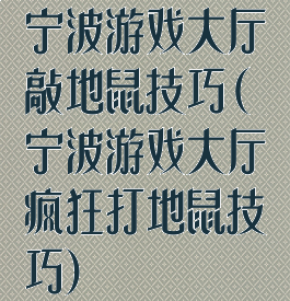 宁波游戏大厅敲地鼠技巧(宁波游戏大厅疯狂打地鼠技巧)