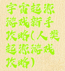 宇宙起源游戏新手攻略(人类起源游戏攻略)