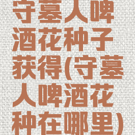守墓人啤酒花种子获得(守墓人啤酒花种在哪里)