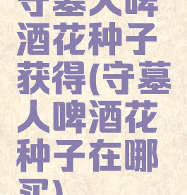 守墓人啤酒花种子获得(守墓人啤酒花种子在哪买)