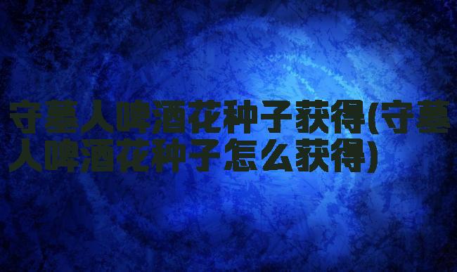守墓人啤酒花种子获得(守墓人啤酒花种子怎么获得)