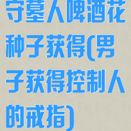 守墓人啤酒花种子获得(男子获得控制人的戒指)