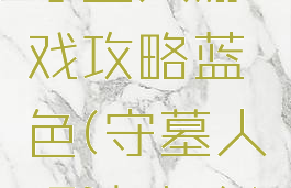守墓人游戏攻略蓝色(守墓人玩法攻略)