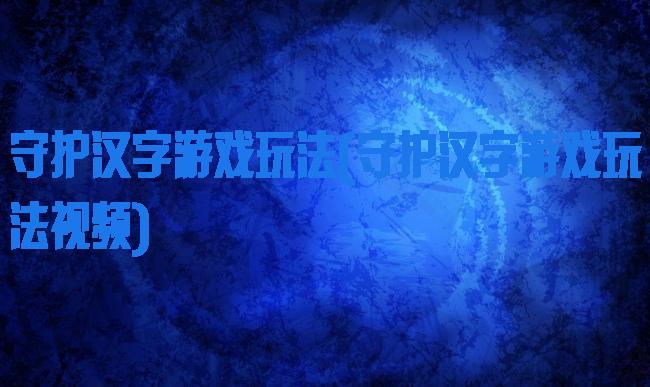 守护汉字游戏玩法(守护汉字游戏玩法视频)